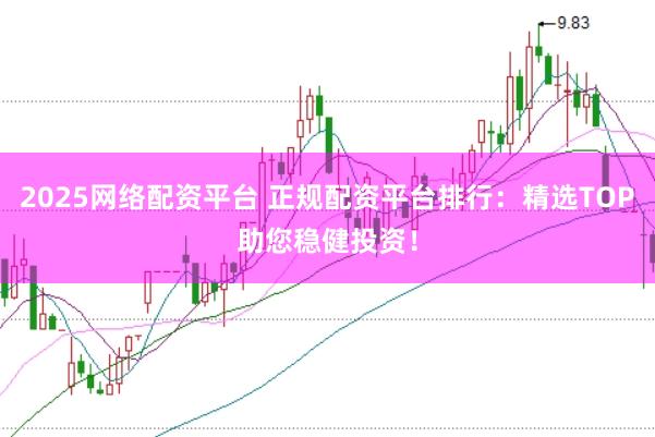 2025网络配资平台 正规配资平台排行：精选TOP助您稳健投资！