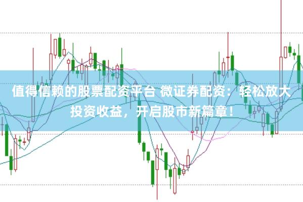 值得信赖的股票配资平台 微证券配资：轻松放大投资收益，开启股市新篇章！