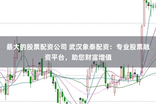 最大的股票配资公司 武汉象泰配资：专业股票融资平台，助您财富增值