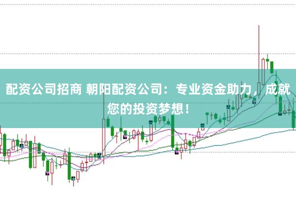配资公司招商 朝阳配资公司：专业资金助力，成就您的投资梦想！
