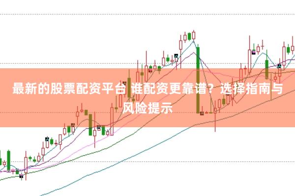 最新的股票配资平台 谁配资更靠谱？选择指南与风险提示