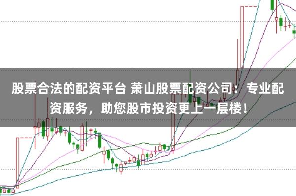 股票合法的配资平台 萧山股票配资公司：专业配资服务，助您股市投资更上一层楼！
