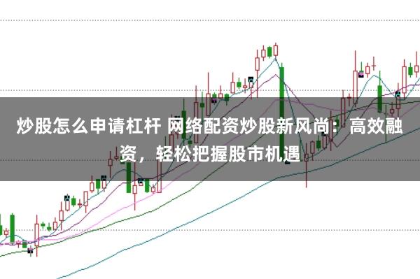 炒股怎么申请杠杆 网络配资炒股新风尚：高效融资，轻松把握股市机遇