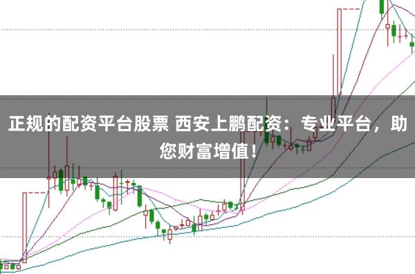 正规的配资平台股票 西安上鹏配资：专业平台，助您财富增值！