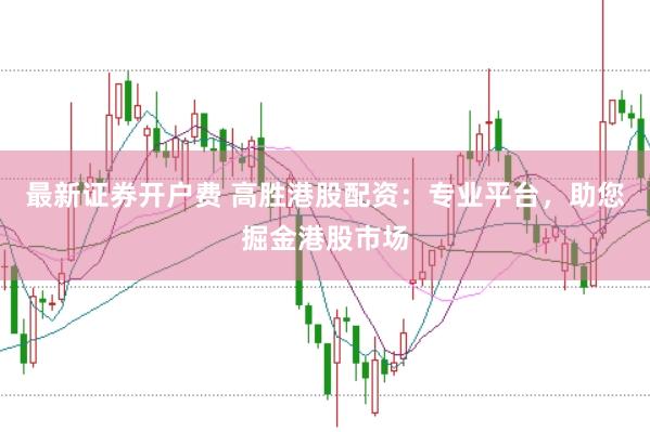 最新证券开户费 高胜港股配资：专业平台，助您掘金港股市场