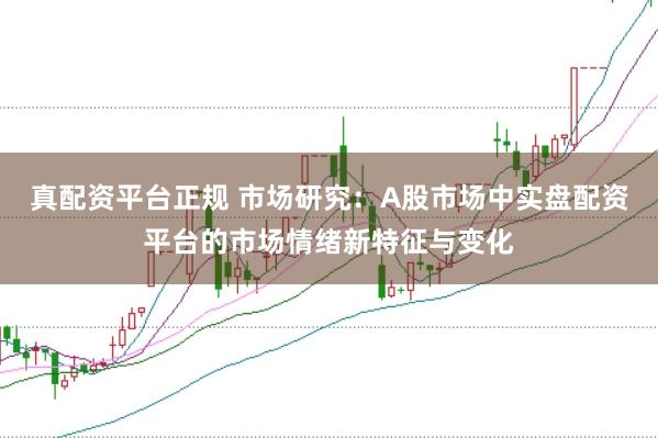 真配资平台正规 市场研究：A股市场中实盘配资平台的市场情绪新特征与变化