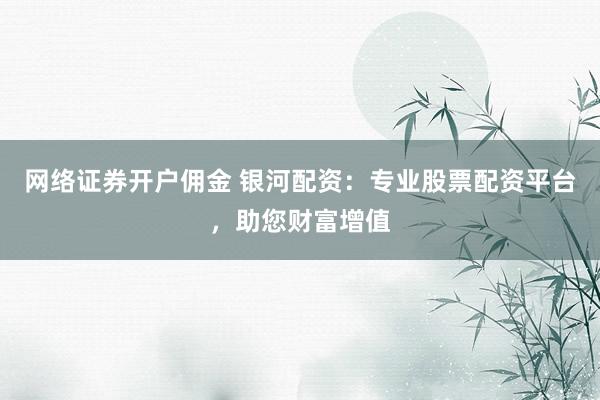 网络证券开户佣金 银河配资：专业股票配资平台，助您财富增值