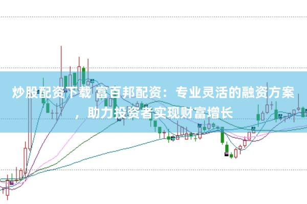 炒股配资下载 富百邦配资：专业灵活的融资方案，助力投资者实现财富增长
