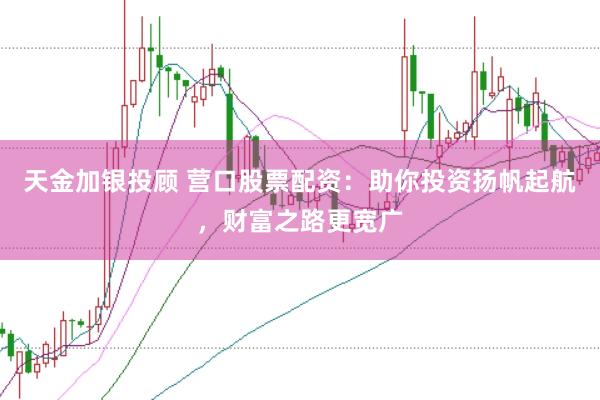 天金加银投顾 营口股票配资：助你投资扬帆起航，财富之路更宽广