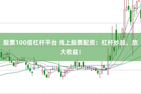 股票100倍杠杆平台 线上股票配资：杠杆炒股，放大收益！