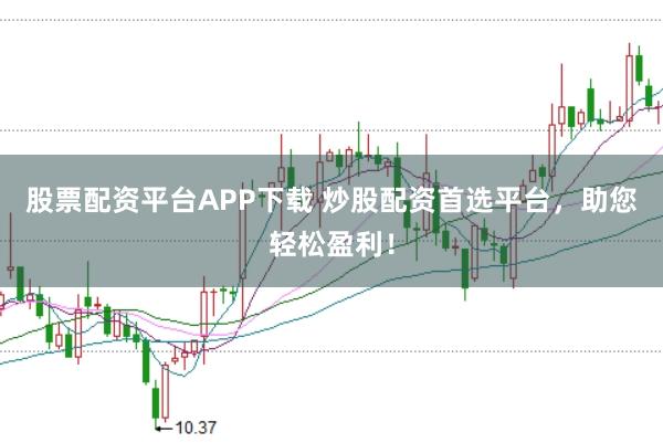 股票配资平台APP下载 炒股配资首选平台，助您轻松盈利！