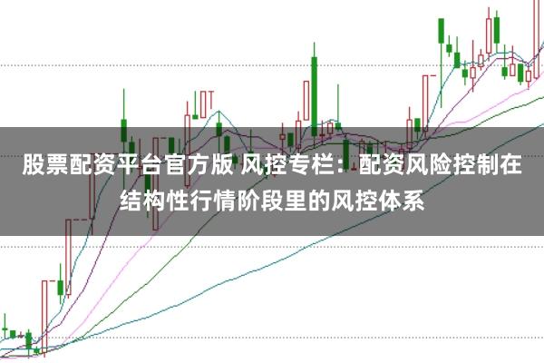 股票配资平台官方版 风控专栏：配资风险控制在结构性行情阶段里的风控体系