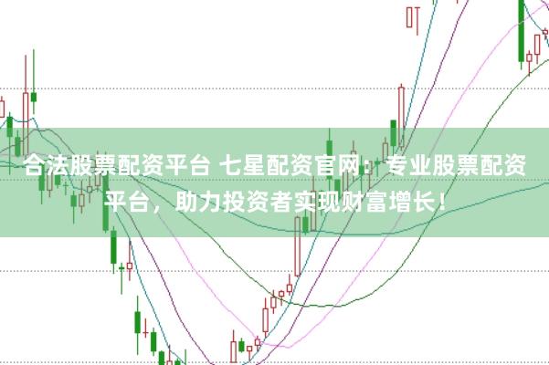 合法股票配资平台 七星配资官网：专业股票配资平台，助力投资者实现财富增长！