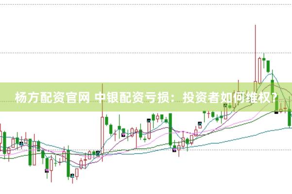 杨方配资官网 中银配资亏损：投资者如何维权？