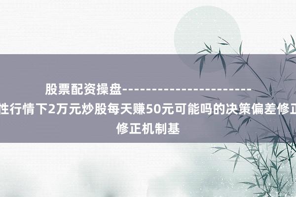 股票配资操盘------------------------ 结构性行情下2万元炒股每天赚50元可能吗的决策偏差修正机制基