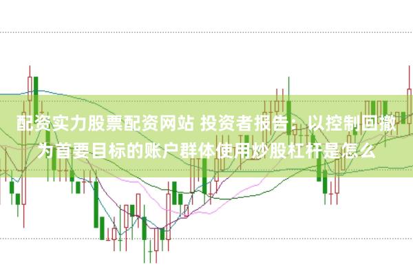 配资实力股票配资网站 投资者报告：以控制回撤为首要目标的账户群体使用炒股杠杆是怎么