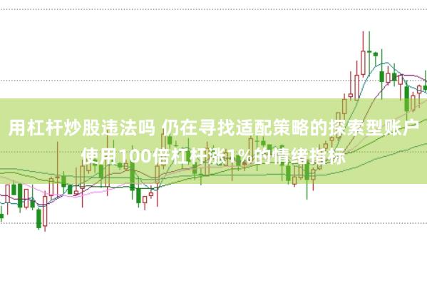 用杠杆炒股违法吗 仍在寻找适配策略的探索型账户使用100倍杠杆涨1%的情绪指标