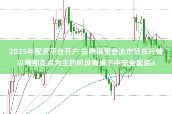 2025年配资平台开户 在跨境资金流市场在行情以局部亮点为主的阶段背景下中安全配资a