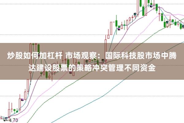 炒股如何加杠杆 市场观察：国际科技股市场中腾达建设股票的策略冲突管理不同资金