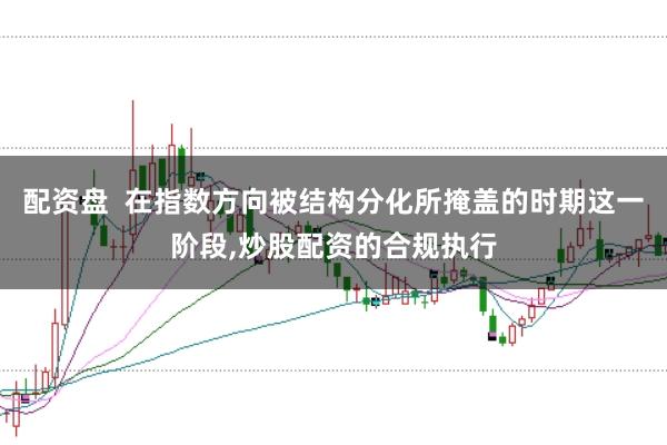 配资盘  在指数方向被结构分化所掩盖的时期这一阶段,炒股配资的合规执行