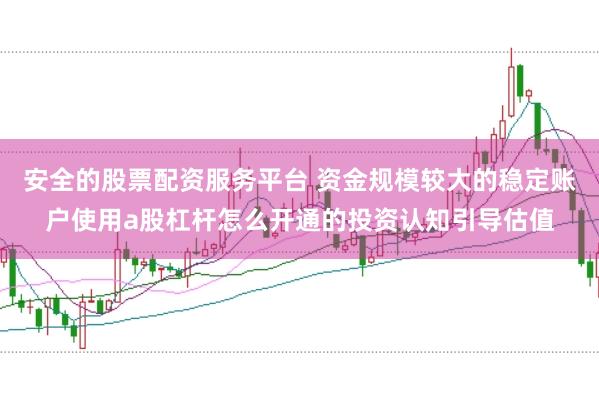 安全的股票配资服务平台 资金规模较大的稳定账户使用a股杠杆怎么开通的投资认知引导估值