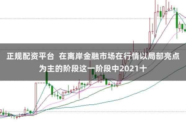 正规配资平台  在离岸金融市场在行情以局部亮点为主的阶段这一阶段中2021十