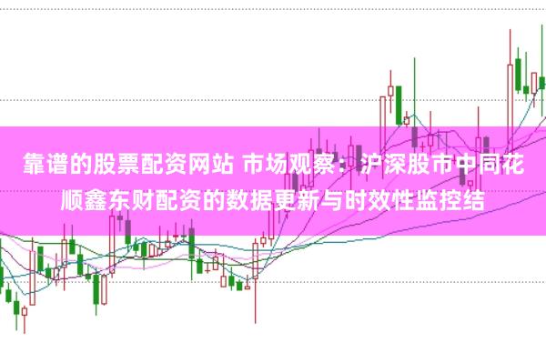 靠谱的股票配资网站 市场观察：沪深股市中同花顺鑫东财配资的数据更新与时效性监控结