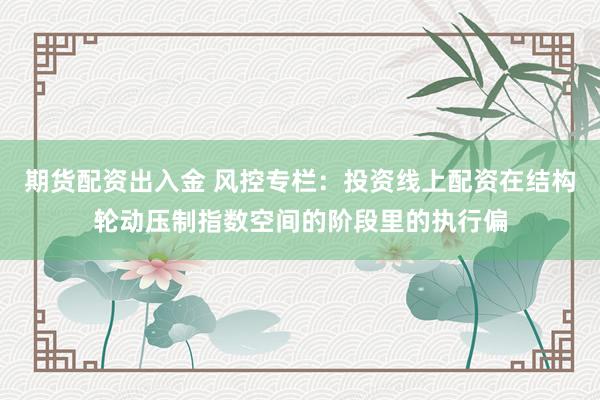 期货配资出入金 风控专栏：投资线上配资在结构轮动压制指数空间的阶段里的执行偏
