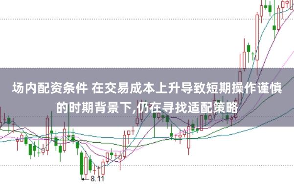 场内配资条件 在交易成本上升导致短期操作谨慎的时期背景下,仍在寻找适配策略