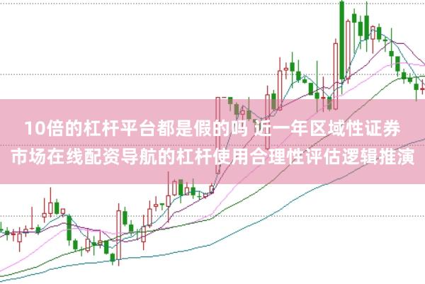 10倍的杠杆平台都是假的吗 近一年区域性证券市场在线配资导航的杠杆使用合理性评估逻辑推演