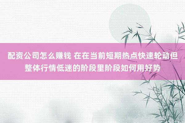 配资公司怎么赚钱 在在当前短期热点快速轮动但整体行情低迷的阶段里阶段如何用好势