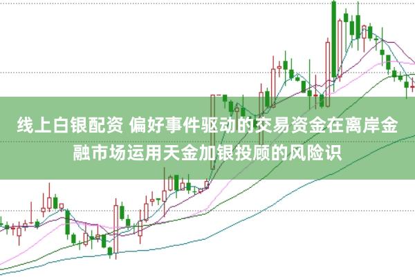 线上白银配资 偏好事件驱动的交易资金在离岸金融市场运用天金加银投顾的风险识