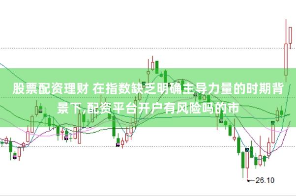 股票配资理财 在指数缺乏明确主导力量的时期背景下,配资平台开户有风险吗的市