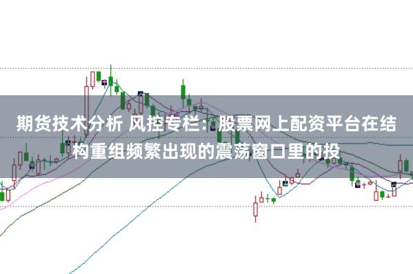 期货技术分析 风控专栏：股票网上配资平台在结构重组频繁出现的震荡窗口里的投