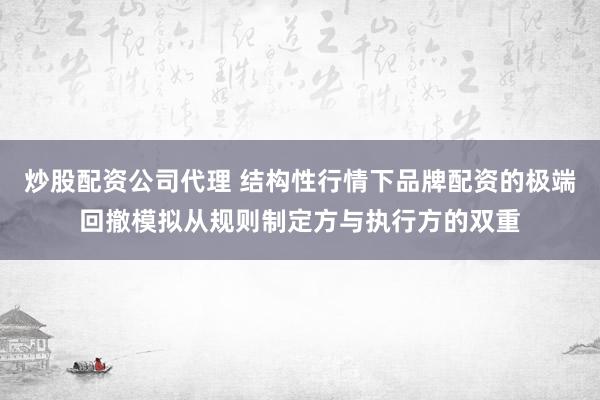 炒股配资公司代理 结构性行情下品牌配资的极端回撤模拟从规则制定方与执行方的双重