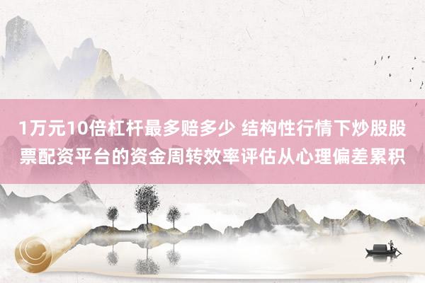 1万元10倍杠杆最多赔多少 结构性行情下炒股股票配资平台的资金周转效率评估从心理偏差累积