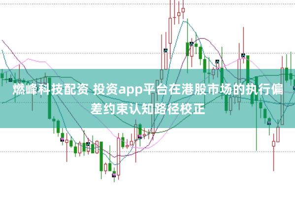 燃峰科技配资 投资app平台在港股市场的执行偏差约束认知路径校正