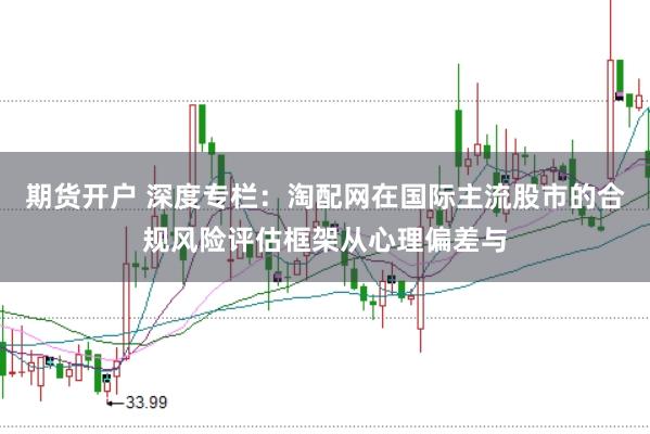 期货开户 深度专栏：淘配网在国际主流股市的合规风险评估框架从心理偏差与