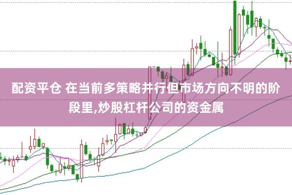 配资平仓 在当前多策略并行但市场方向不明的阶段里,炒股杠杆公司的资金属