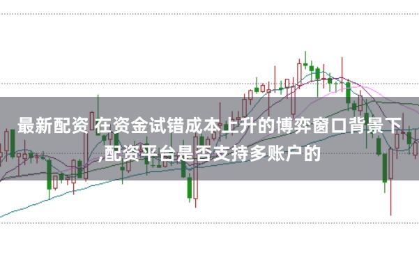 最新配资 在资金试错成本上升的博弈窗口背景下,配资平台是否支持多账户的