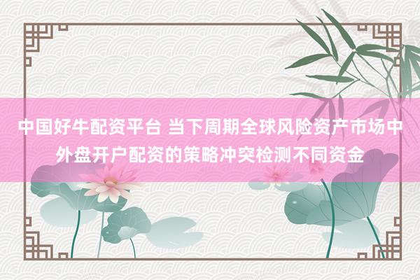 中国好牛配资平台 当下周期全球风险资产市场中外盘开户配资的策略冲突检测不同资金