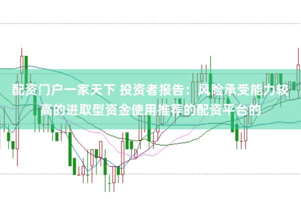 配资门户一家天下 投资者报告：风险承受能力较高的进取型资金使用推荐的配资平台的
