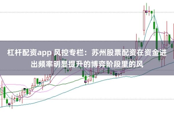 杠杆配资app 风控专栏：苏州股票配资在资金进出频率明显提升的博弈阶段里的风