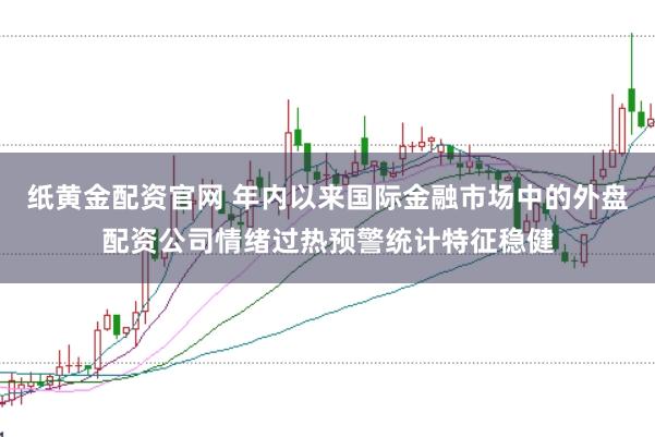 纸黄金配资官网 年内以来国际金融市场中的外盘配资公司情绪过热预警统计特征稳健