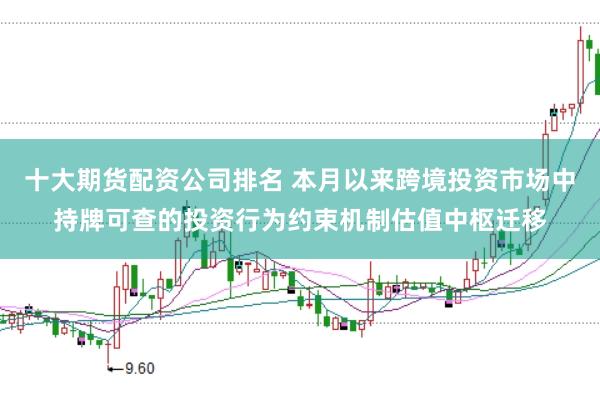 十大期货配资公司排名 本月以来跨境投资市场中持牌可查的投资行为约束机制估值中枢迁移