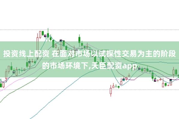 投资线上配资 在面对市场以试探性交易为主的阶段的市场环境下,天臣配资app