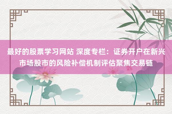 最好的股票学习网站 深度专栏：证券开户在新兴市场股市的风险补偿机制评估聚焦交易链
