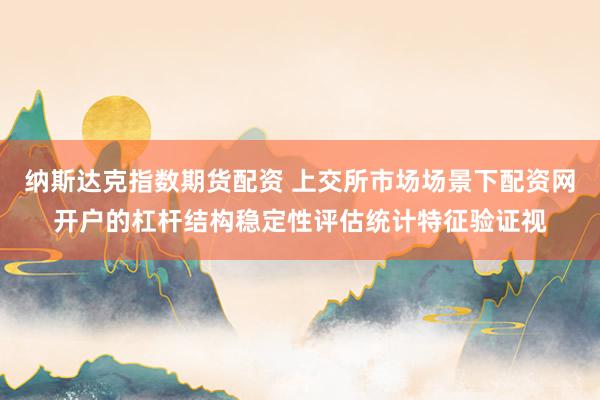 纳斯达克指数期货配资 上交所市场场景下配资网开户的杠杆结构稳定性评估统计特征验证视