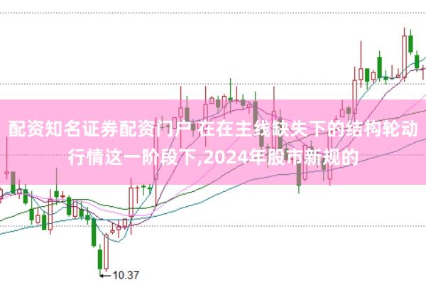 配资知名证券配资门户 在在主线缺失下的结构轮动行情这一阶段下,2024年股市新规的