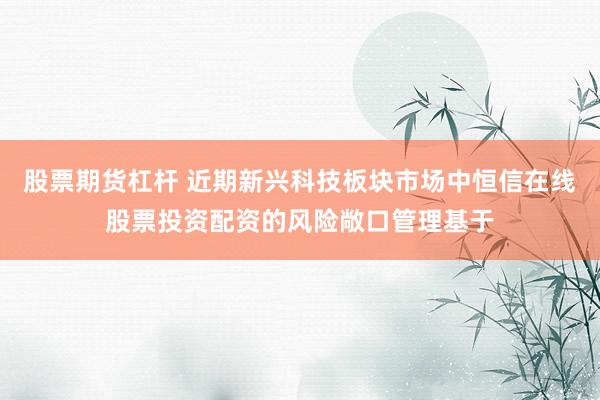 股票期货杠杆 近期新兴科技板块市场中恒信在线股票投资配资的风险敞口管理基于